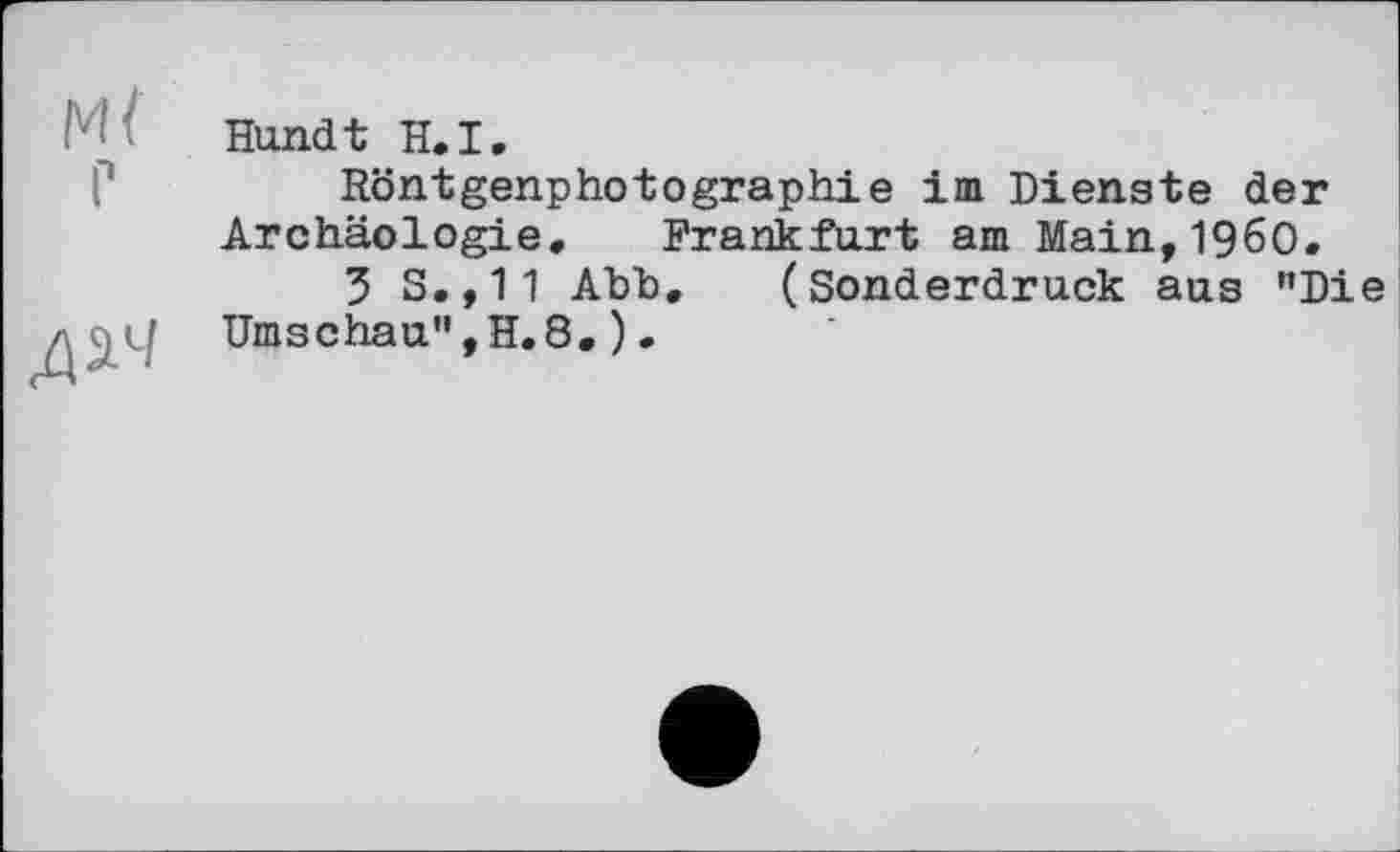 ﻿м( г
дач
Hundt H.I.
Röntgenphotographie im Dienste der Archäologie. Frankfurt am Маіп,19б0.
5 S.,11 Abb. (Sonderdruck aus "Die Umschau",H.8.).